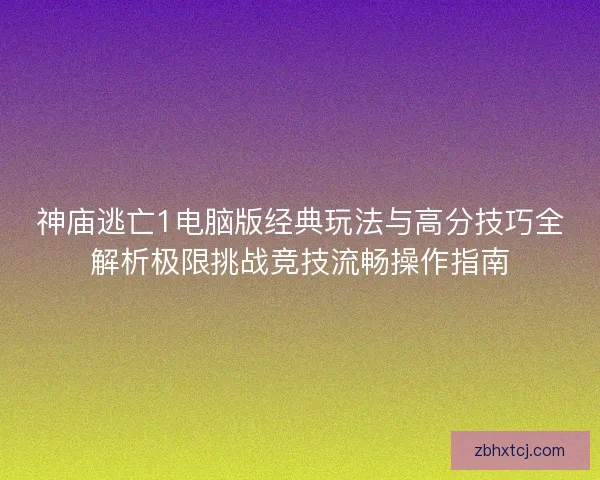 神庙逃亡1电脑版经典玩法与高分技巧全解析极限挑战竞技流畅操作指南