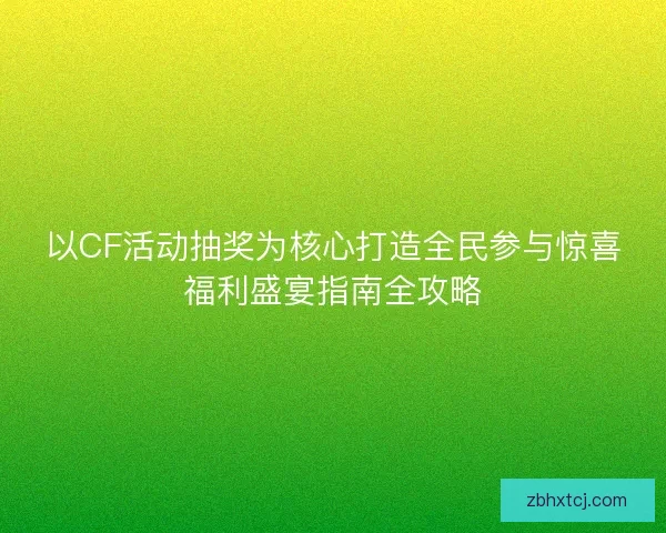 以CF活动抽奖为核心打造全民参与惊喜福利盛宴指南全攻略